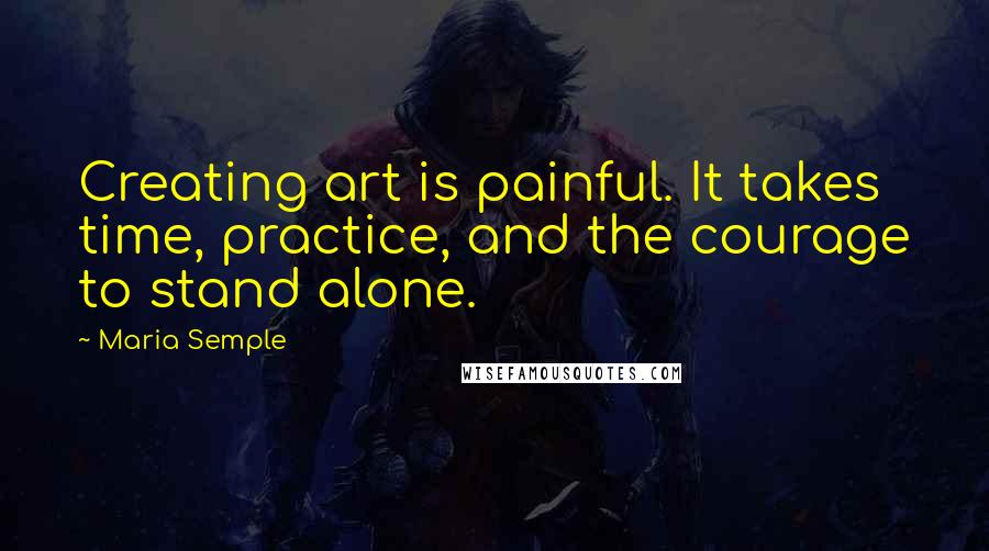 Maria Semple Quotes: Creating art is painful. It takes time, practice, and the courage to stand alone.