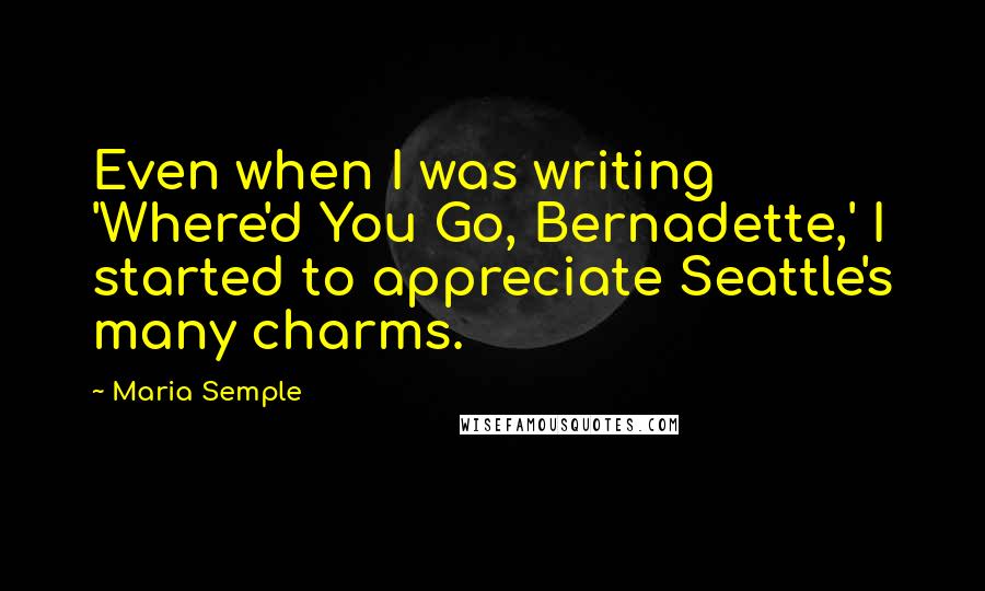 Maria Semple Quotes: Even when I was writing 'Where'd You Go, Bernadette,' I started to appreciate Seattle's many charms.