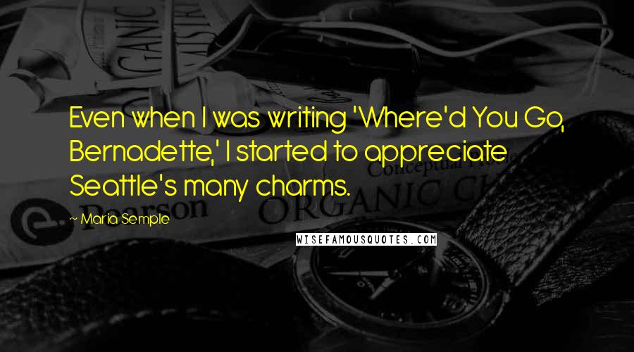 Maria Semple Quotes: Even when I was writing 'Where'd You Go, Bernadette,' I started to appreciate Seattle's many charms.