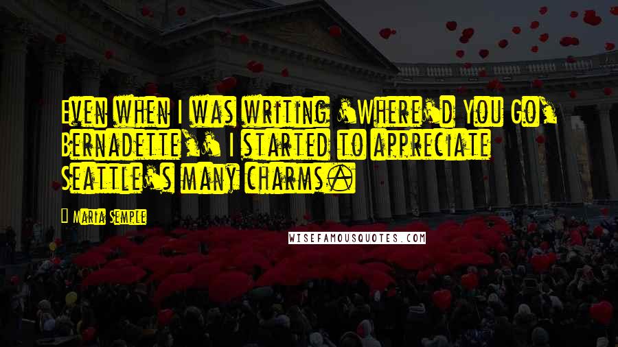 Maria Semple Quotes: Even when I was writing 'Where'd You Go, Bernadette,' I started to appreciate Seattle's many charms.