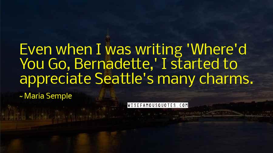 Maria Semple Quotes: Even when I was writing 'Where'd You Go, Bernadette,' I started to appreciate Seattle's many charms.