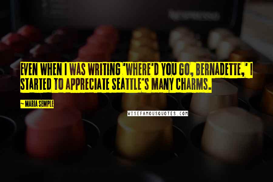 Maria Semple Quotes: Even when I was writing 'Where'd You Go, Bernadette,' I started to appreciate Seattle's many charms.