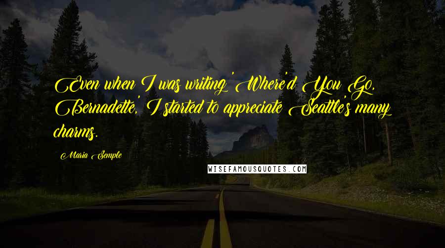 Maria Semple Quotes: Even when I was writing 'Where'd You Go, Bernadette,' I started to appreciate Seattle's many charms.