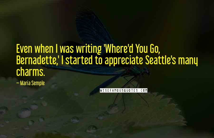 Maria Semple Quotes: Even when I was writing 'Where'd You Go, Bernadette,' I started to appreciate Seattle's many charms.