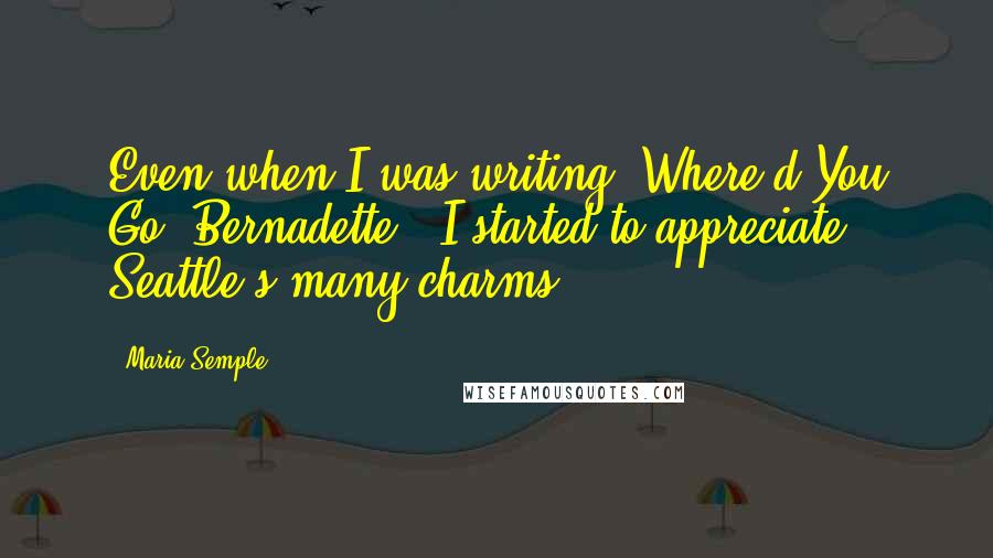 Maria Semple Quotes: Even when I was writing 'Where'd You Go, Bernadette,' I started to appreciate Seattle's many charms.