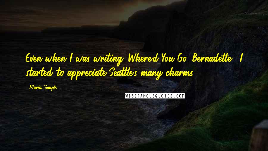 Maria Semple Quotes: Even when I was writing 'Where'd You Go, Bernadette,' I started to appreciate Seattle's many charms.