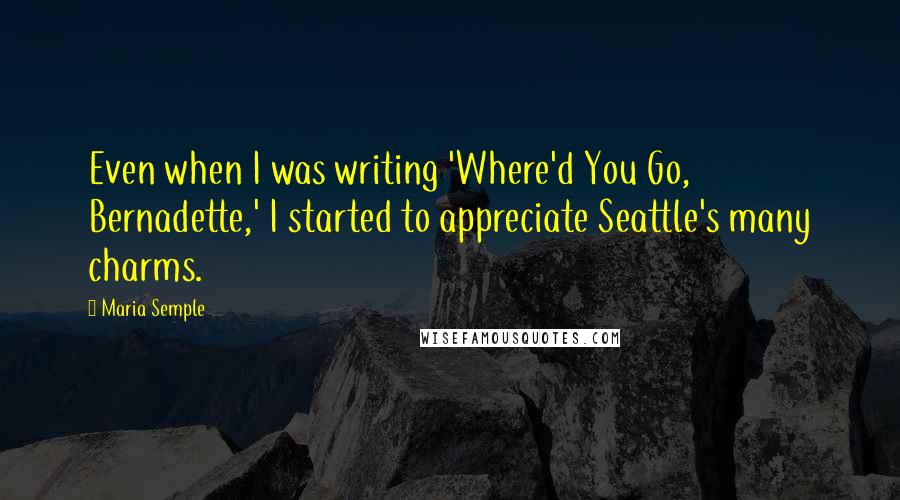 Maria Semple Quotes: Even when I was writing 'Where'd You Go, Bernadette,' I started to appreciate Seattle's many charms.