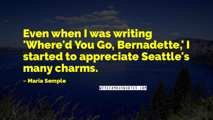 Maria Semple Quotes: Even when I was writing 'Where'd You Go, Bernadette,' I started to appreciate Seattle's many charms.