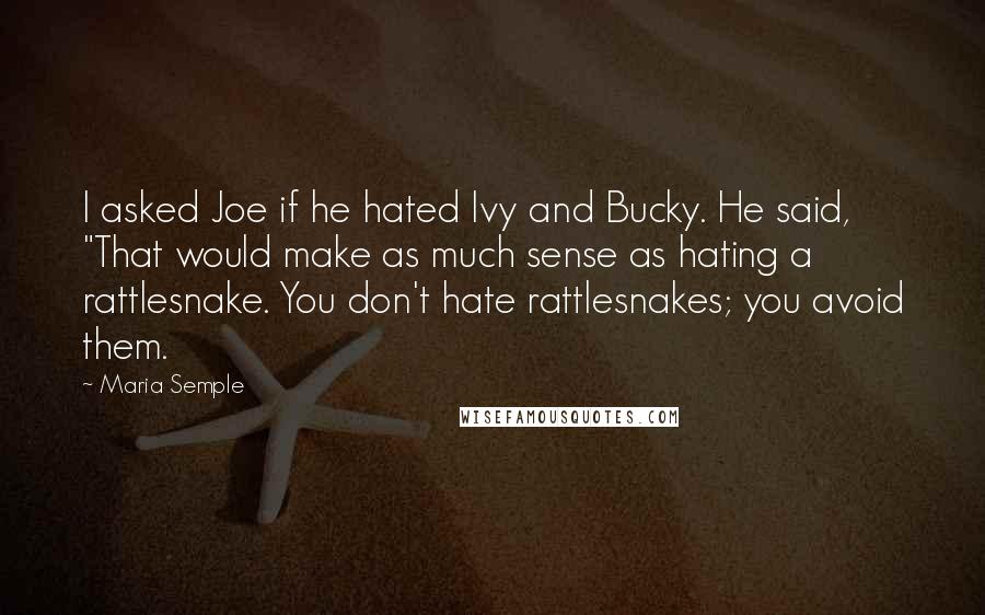 Maria Semple Quotes: I asked Joe if he hated Ivy and Bucky. He said, "That would make as much sense as hating a rattlesnake. You don't hate rattlesnakes; you avoid them.