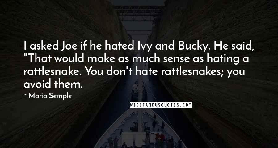 Maria Semple Quotes: I asked Joe if he hated Ivy and Bucky. He said, "That would make as much sense as hating a rattlesnake. You don't hate rattlesnakes; you avoid them.