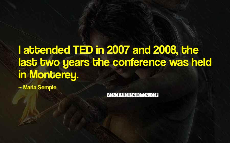 Maria Semple Quotes: I attended TED in 2007 and 2008, the last two years the conference was held in Monterey.