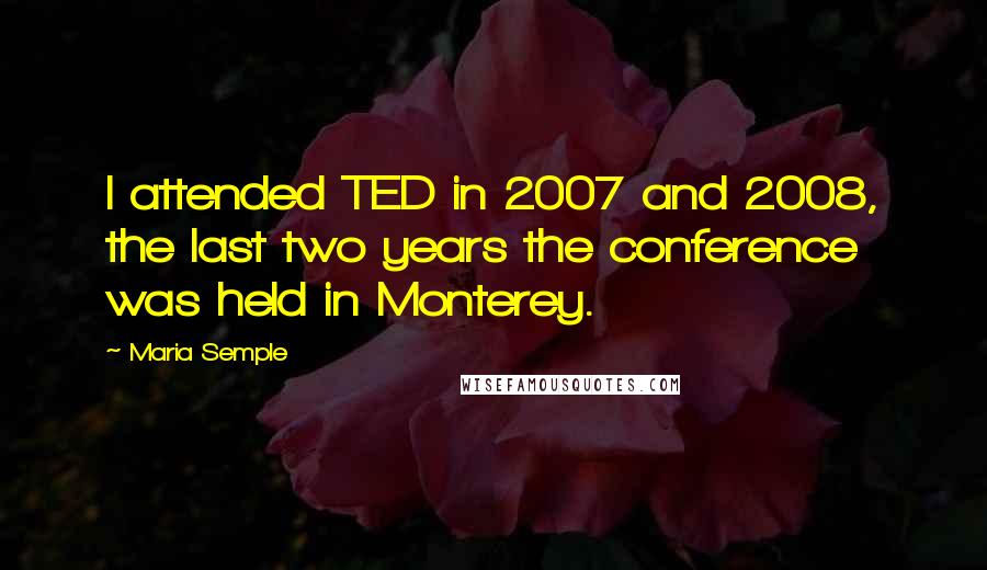 Maria Semple Quotes: I attended TED in 2007 and 2008, the last two years the conference was held in Monterey.