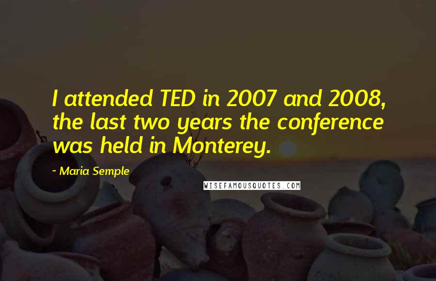 Maria Semple Quotes: I attended TED in 2007 and 2008, the last two years the conference was held in Monterey.