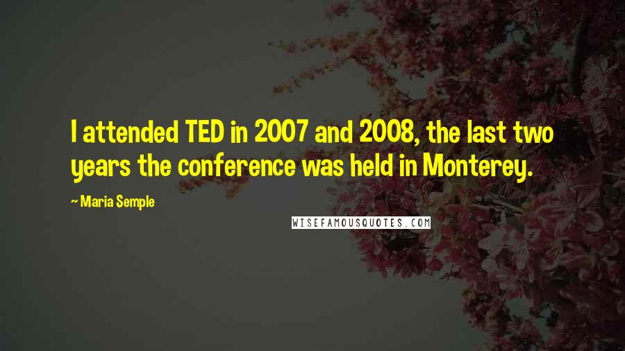 Maria Semple Quotes: I attended TED in 2007 and 2008, the last two years the conference was held in Monterey.