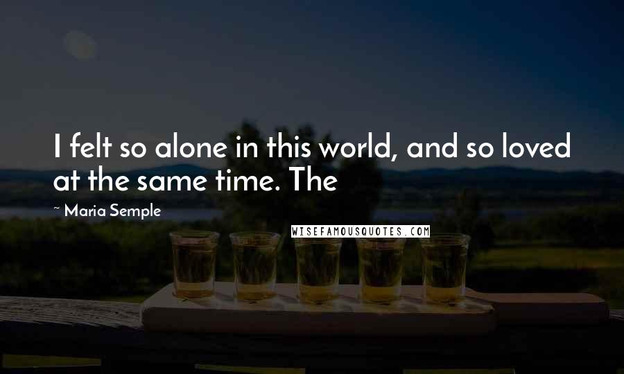 Maria Semple Quotes: I felt so alone in this world, and so loved at the same time. The