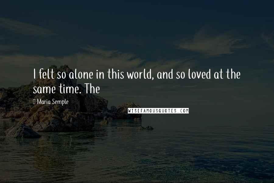 Maria Semple Quotes: I felt so alone in this world, and so loved at the same time. The