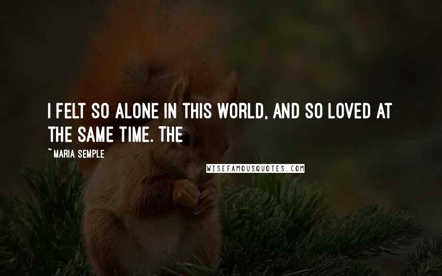 Maria Semple Quotes: I felt so alone in this world, and so loved at the same time. The