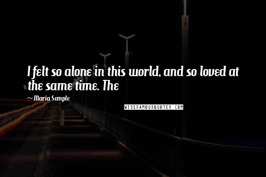 Maria Semple Quotes: I felt so alone in this world, and so loved at the same time. The