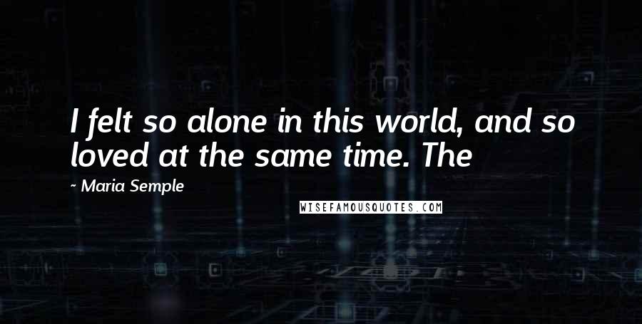 Maria Semple Quotes: I felt so alone in this world, and so loved at the same time. The