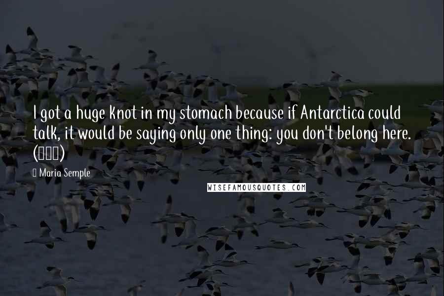 Maria Semple Quotes: I got a huge knot in my stomach because if Antarctica could talk, it would be saying only one thing: you don't belong here. (277)