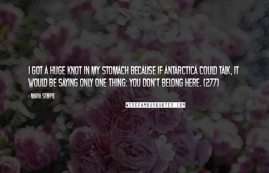 Maria Semple Quotes: I got a huge knot in my stomach because if Antarctica could talk, it would be saying only one thing: you don't belong here. (277)