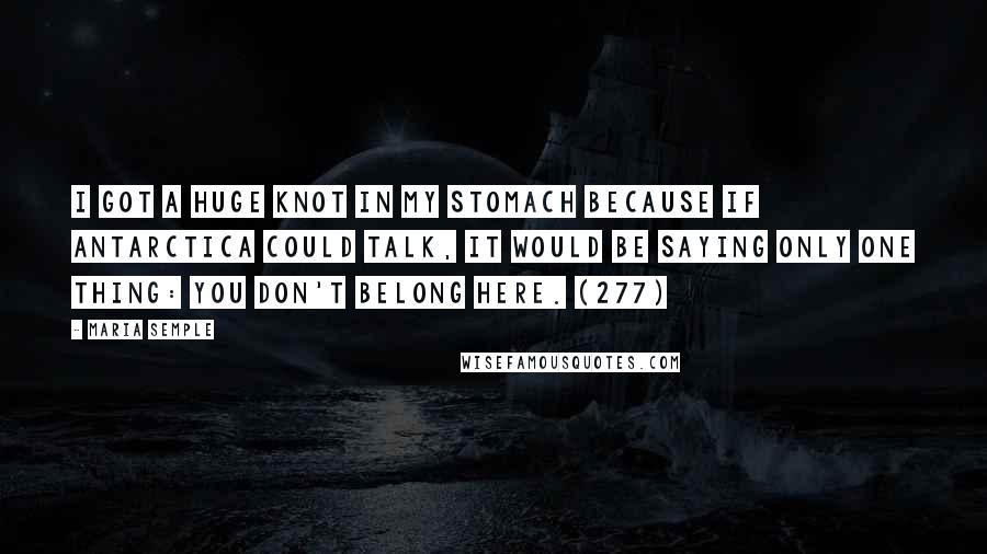 Maria Semple Quotes: I got a huge knot in my stomach because if Antarctica could talk, it would be saying only one thing: you don't belong here. (277)