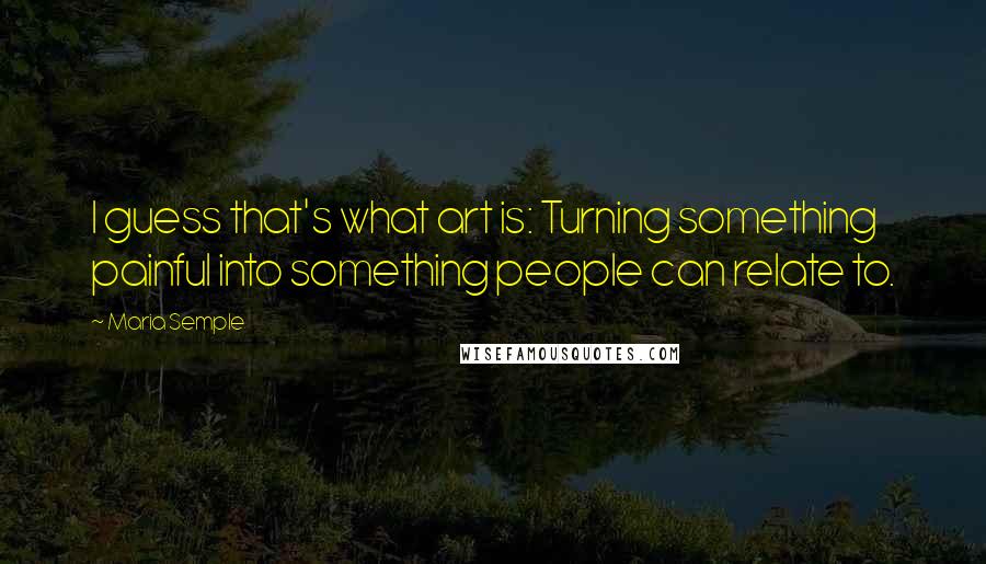 Maria Semple Quotes: I guess that's what art is: Turning something painful into something people can relate to.