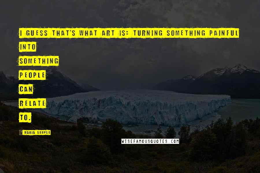 Maria Semple Quotes: I guess that's what art is: Turning something painful into something people can relate to.
