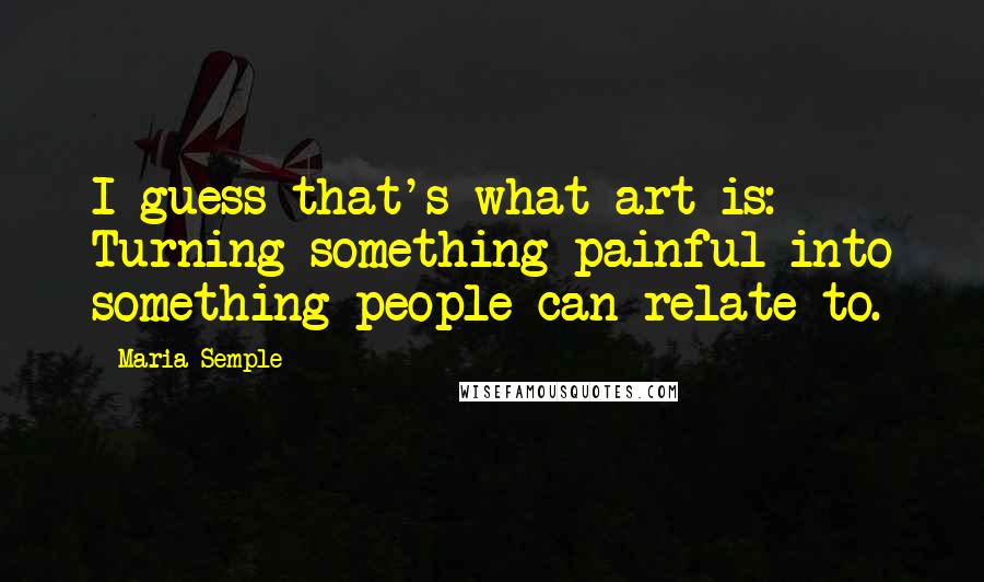 Maria Semple Quotes: I guess that's what art is: Turning something painful into something people can relate to.