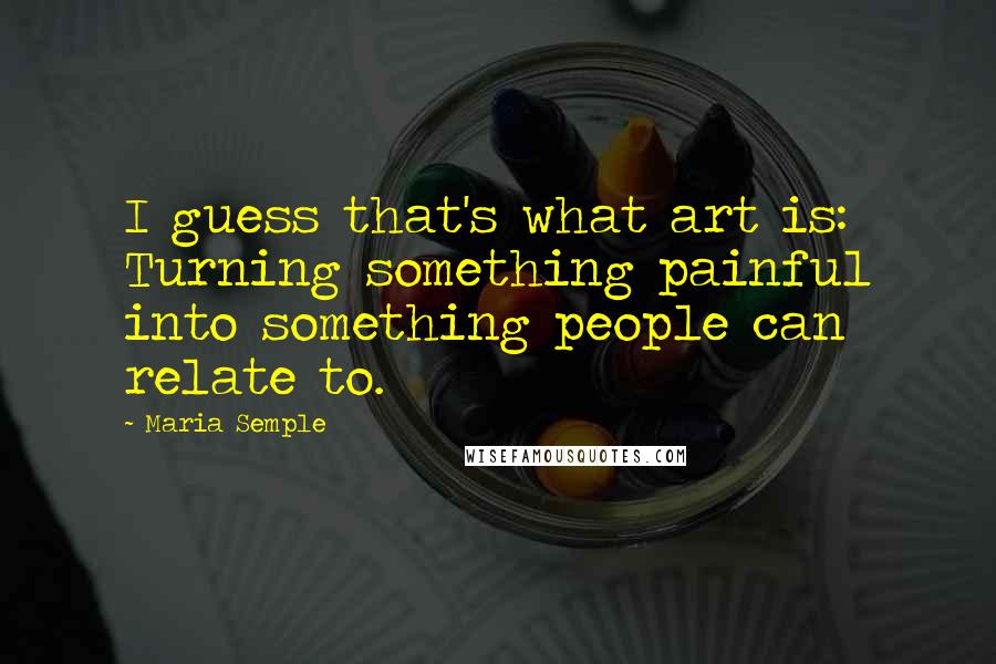 Maria Semple Quotes: I guess that's what art is: Turning something painful into something people can relate to.