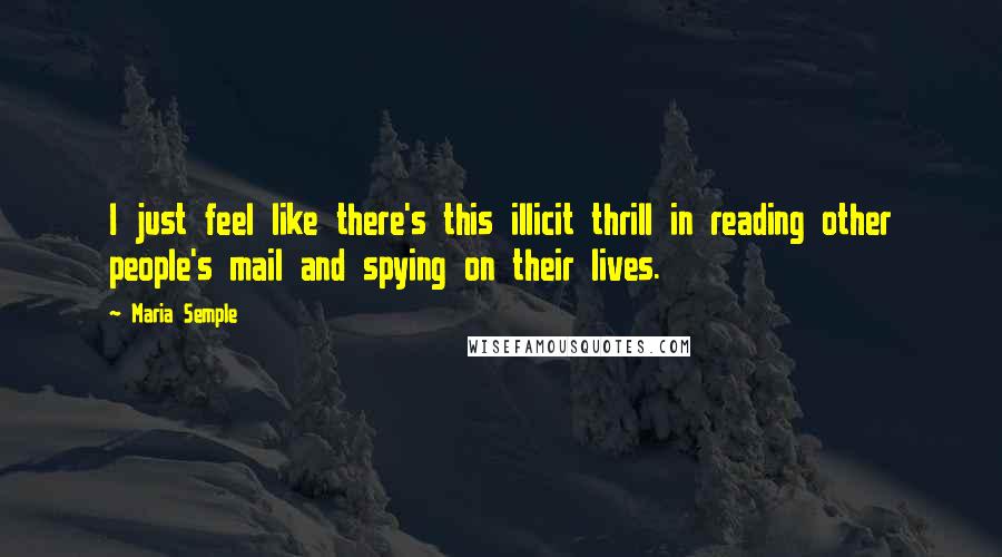 Maria Semple Quotes: I just feel like there's this illicit thrill in reading other people's mail and spying on their lives.