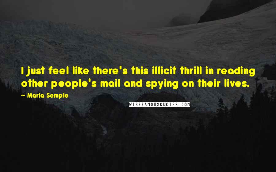 Maria Semple Quotes: I just feel like there's this illicit thrill in reading other people's mail and spying on their lives.