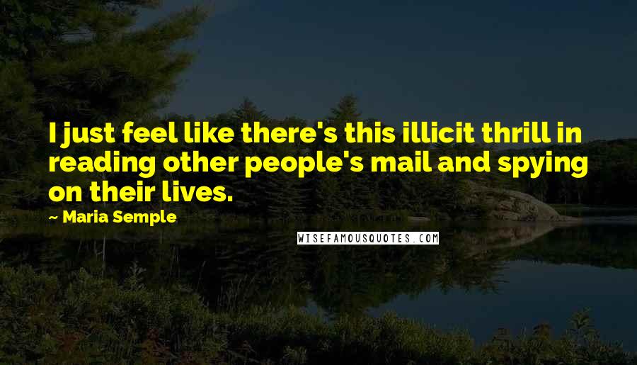 Maria Semple Quotes: I just feel like there's this illicit thrill in reading other people's mail and spying on their lives.