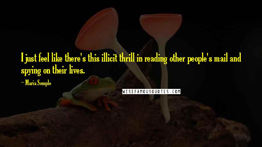 Maria Semple Quotes: I just feel like there's this illicit thrill in reading other people's mail and spying on their lives.