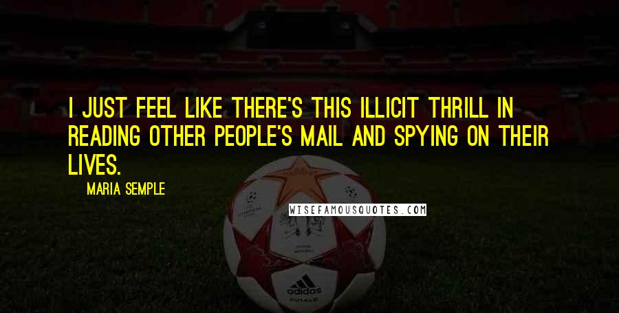 Maria Semple Quotes: I just feel like there's this illicit thrill in reading other people's mail and spying on their lives.