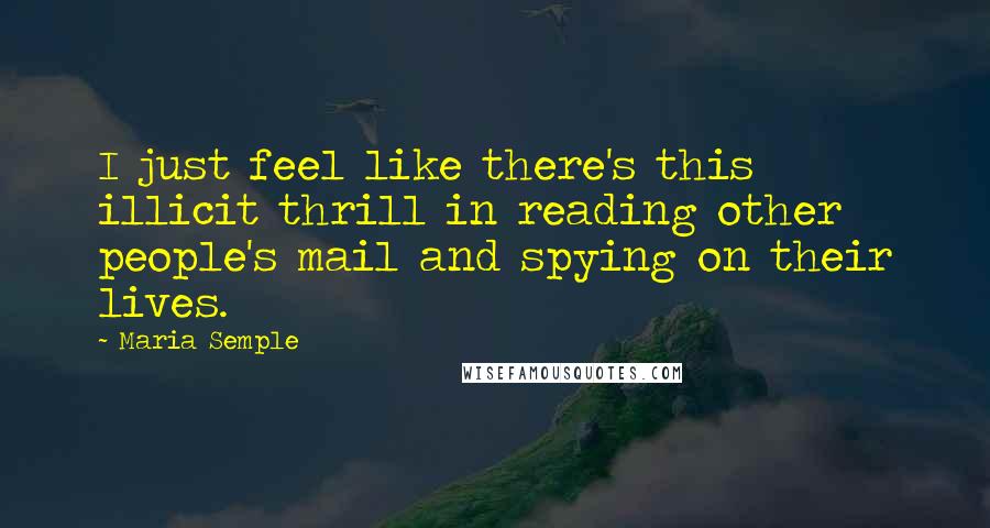 Maria Semple Quotes: I just feel like there's this illicit thrill in reading other people's mail and spying on their lives.