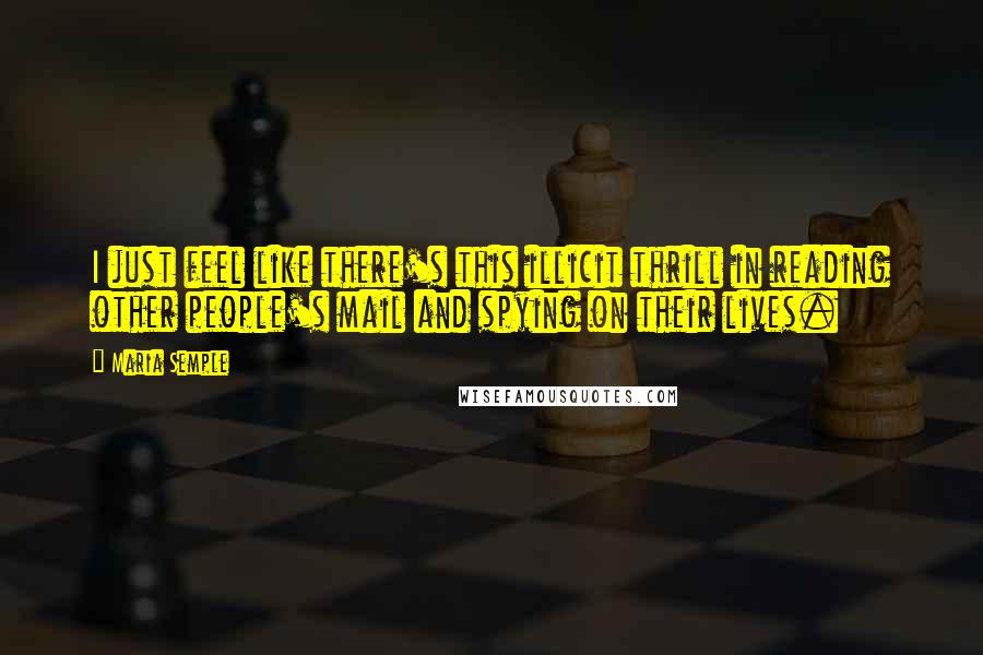 Maria Semple Quotes: I just feel like there's this illicit thrill in reading other people's mail and spying on their lives.