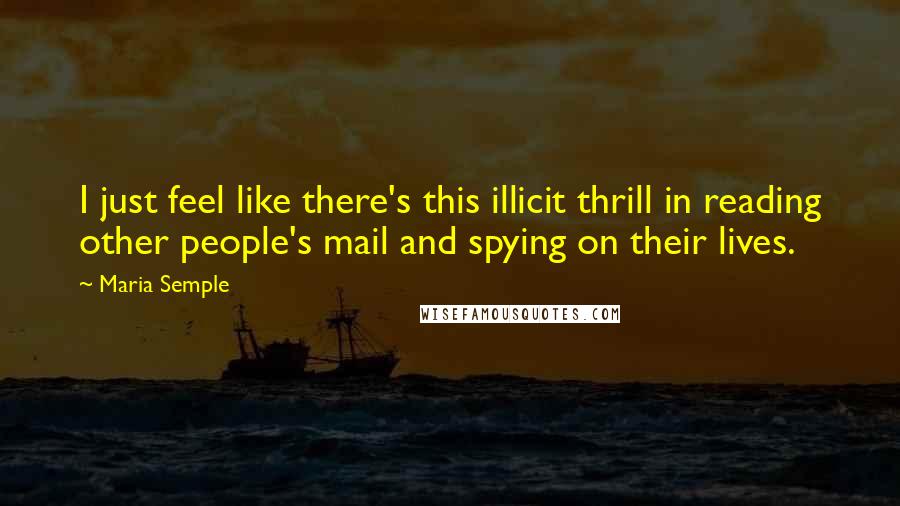 Maria Semple Quotes: I just feel like there's this illicit thrill in reading other people's mail and spying on their lives.