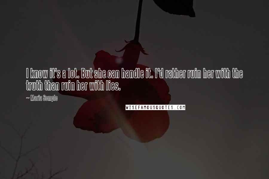 Maria Semple Quotes: I know it's a lot. But she can handle it. I'd rather ruin her with the truth than ruin her with lies.