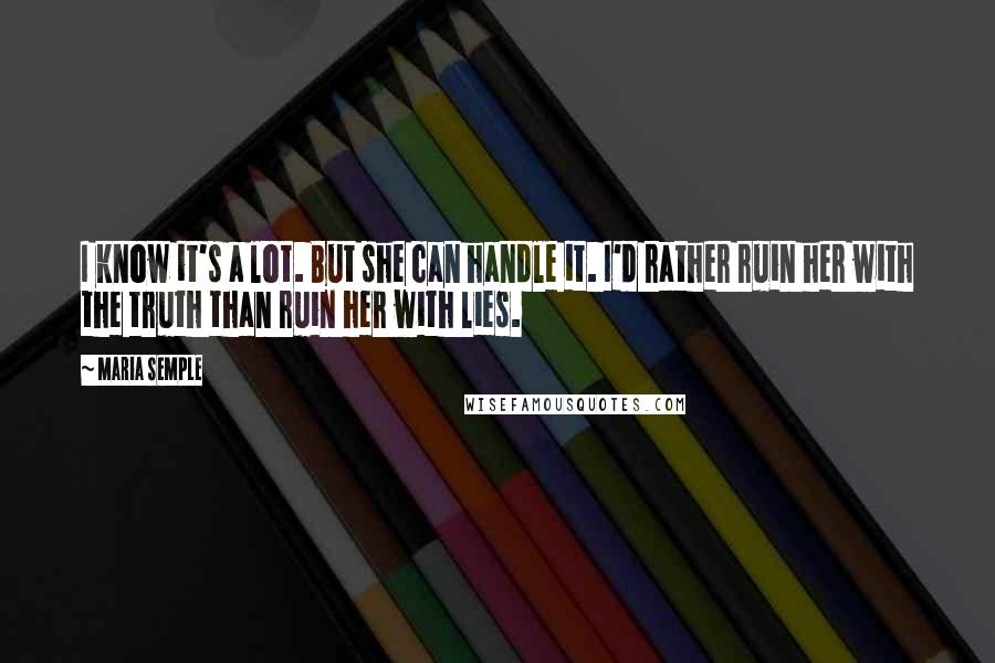 Maria Semple Quotes: I know it's a lot. But she can handle it. I'd rather ruin her with the truth than ruin her with lies.