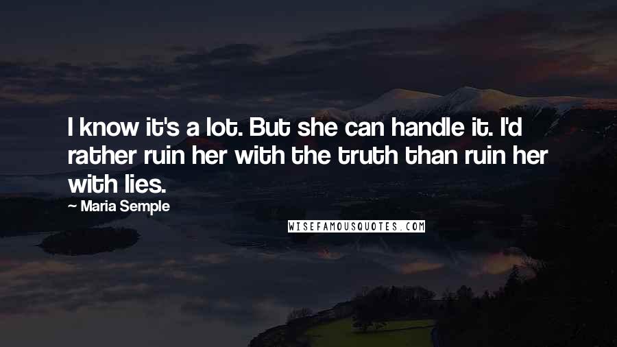 Maria Semple Quotes: I know it's a lot. But she can handle it. I'd rather ruin her with the truth than ruin her with lies.