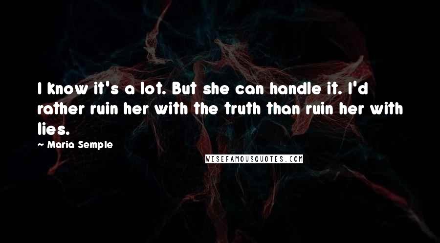Maria Semple Quotes: I know it's a lot. But she can handle it. I'd rather ruin her with the truth than ruin her with lies.