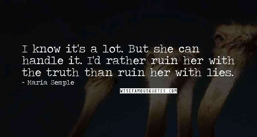 Maria Semple Quotes: I know it's a lot. But she can handle it. I'd rather ruin her with the truth than ruin her with lies.