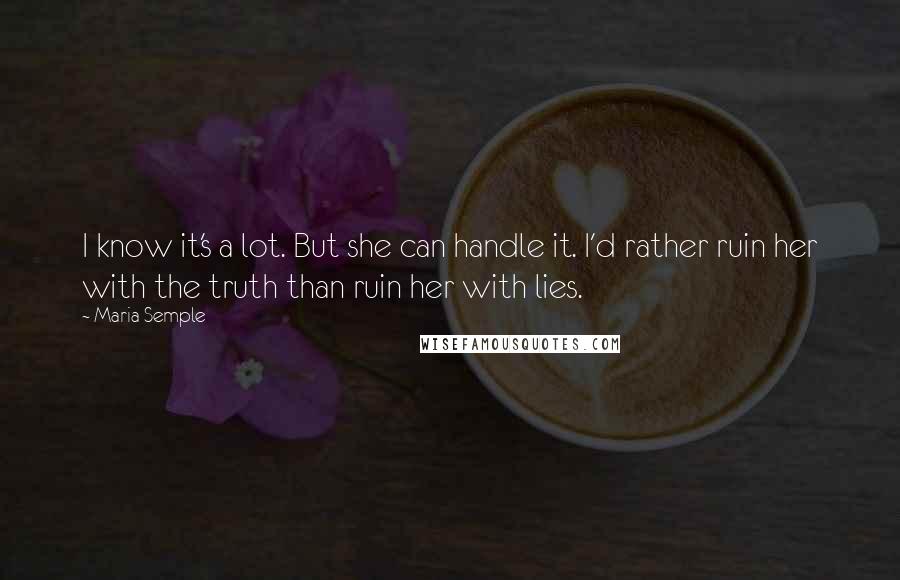 Maria Semple Quotes: I know it's a lot. But she can handle it. I'd rather ruin her with the truth than ruin her with lies.