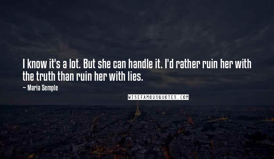 Maria Semple Quotes: I know it's a lot. But she can handle it. I'd rather ruin her with the truth than ruin her with lies.