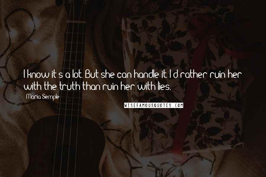 Maria Semple Quotes: I know it's a lot. But she can handle it. I'd rather ruin her with the truth than ruin her with lies.