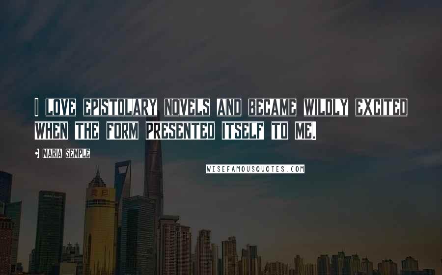 Maria Semple Quotes: I love epistolary novels and became wildly excited when the form presented itself to me.