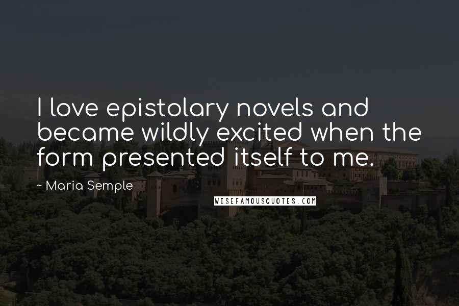 Maria Semple Quotes: I love epistolary novels and became wildly excited when the form presented itself to me.