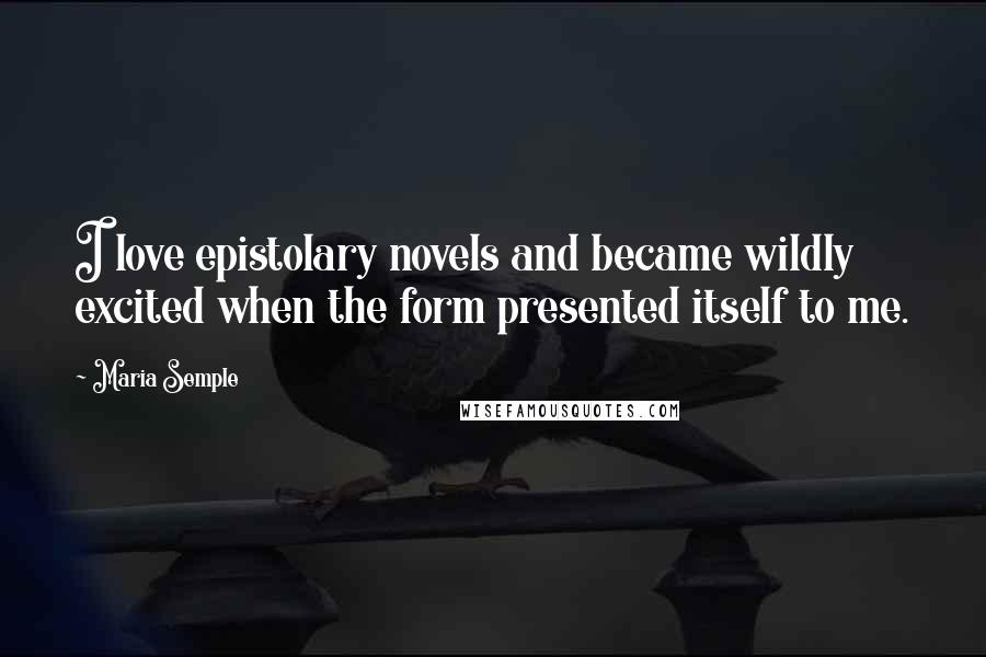 Maria Semple Quotes: I love epistolary novels and became wildly excited when the form presented itself to me.