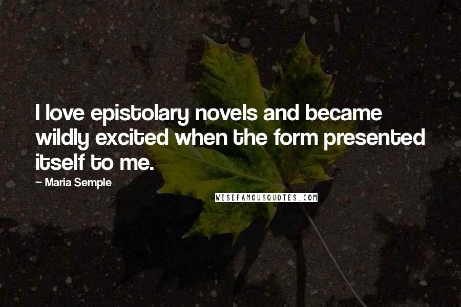 Maria Semple Quotes: I love epistolary novels and became wildly excited when the form presented itself to me.